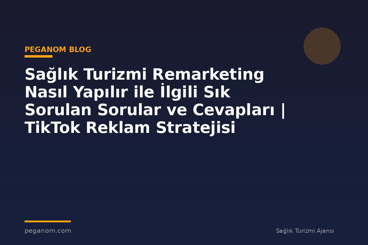 Sağlık Turizmi Remarketing Nasıl Yapılır ile İlgili Sık Sorulan Sorular ve Cevapları | TikTok Reklam Stratejisi