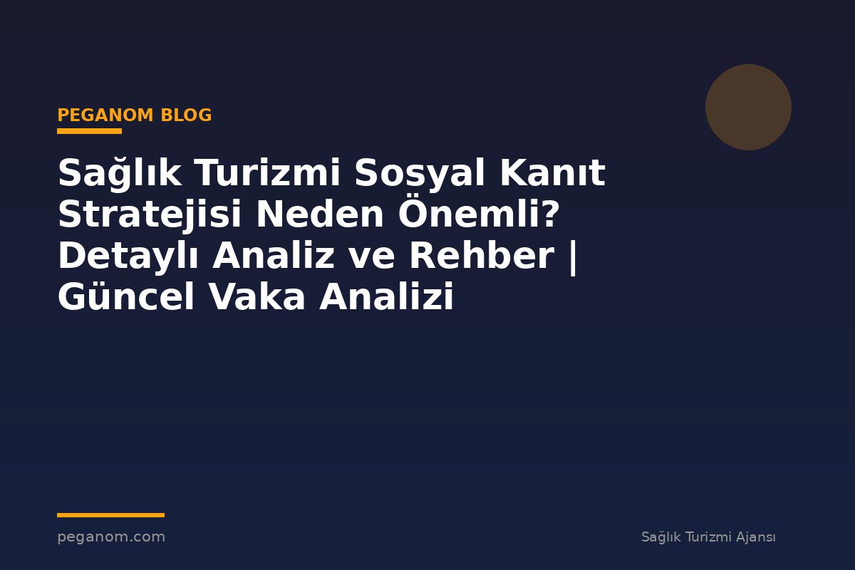 Sağlık Turizmi Sosyal Kanıt Stratejisi Neden Önemli? Detaylı Analiz ve Rehber | Güncel Vaka Analizi