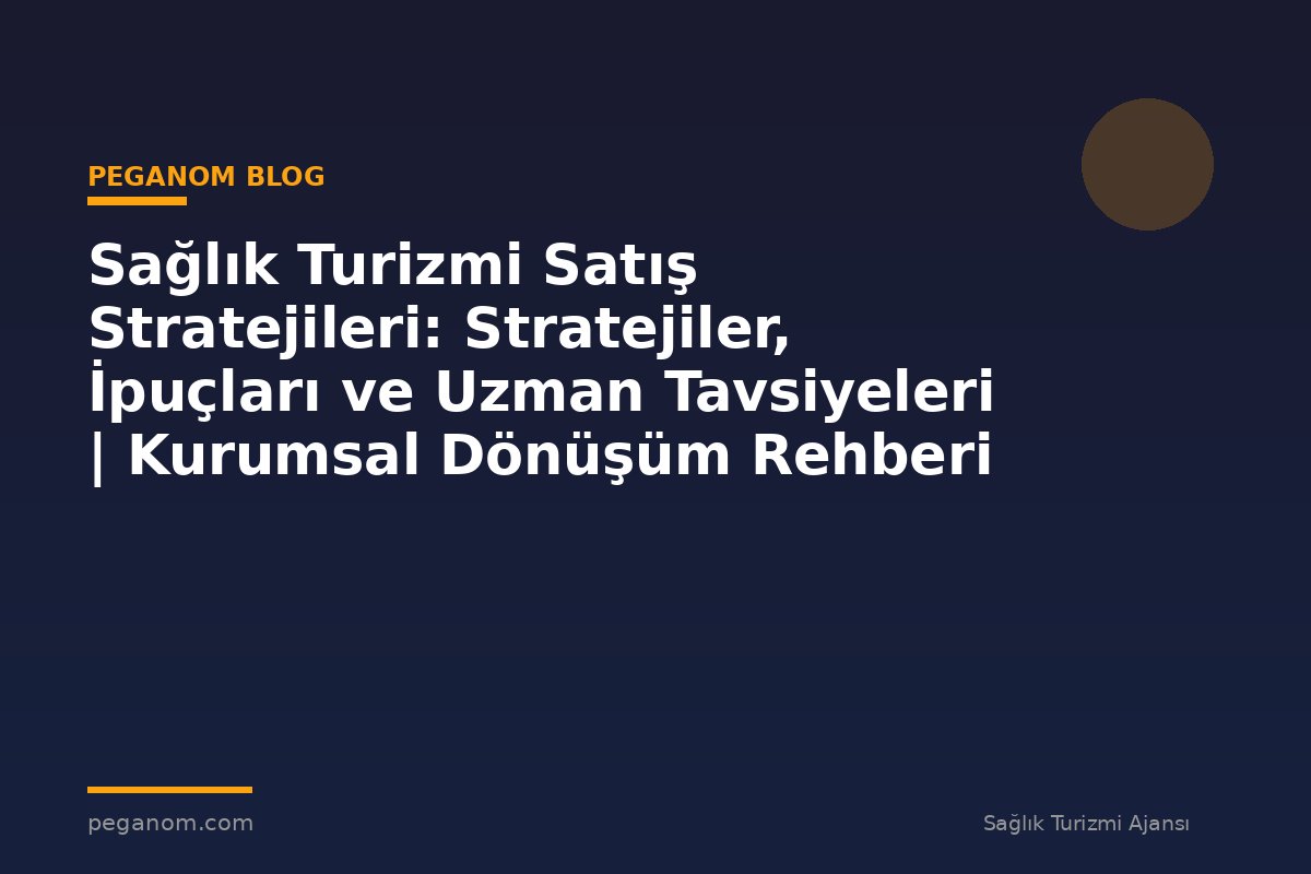 Sağlık Turizmi Satış Stratejileri: Stratejiler, İpuçları ve Uzman Tavsiyeleri | Kurumsal Dönüşüm Rehberi