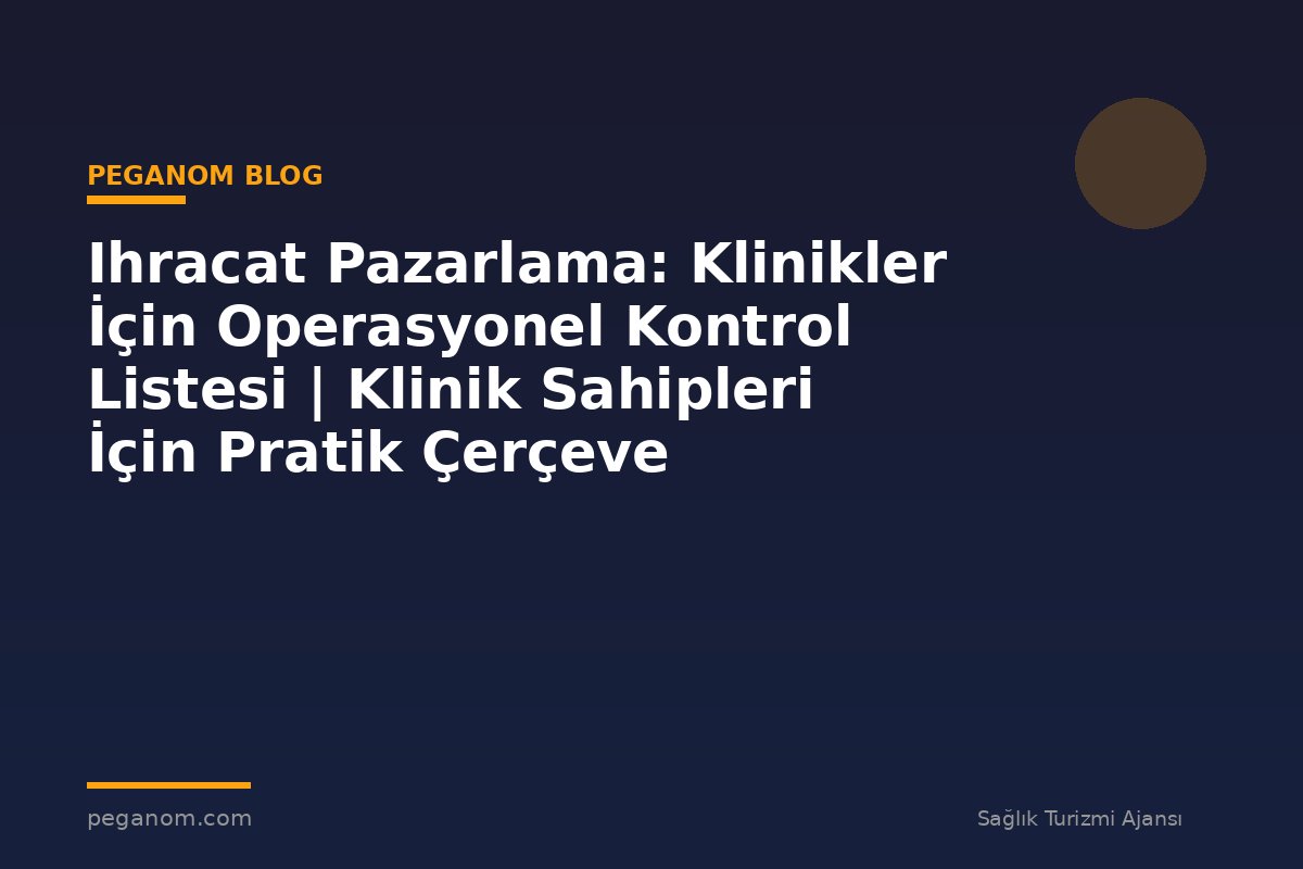 Ihracat Pazarlama: Klinikler İçin Operasyonel Kontrol Listesi | Klinik Sahipleri İçin Pratik Çerçeve