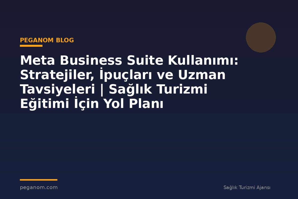 Meta Business Suite Kullanımı: Stratejiler, İpuçları ve Uzman Tavsiyeleri | Sağlık Turizmi Eğitimi İçin Yol Planı