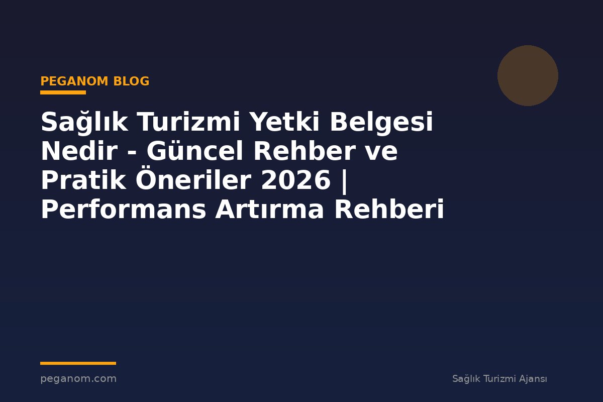 Sağlık Turizmi Yetki Belgesi Nedir - Güncel Rehber ve Pratik Öneriler 2026 | Performans Artırma Rehberi