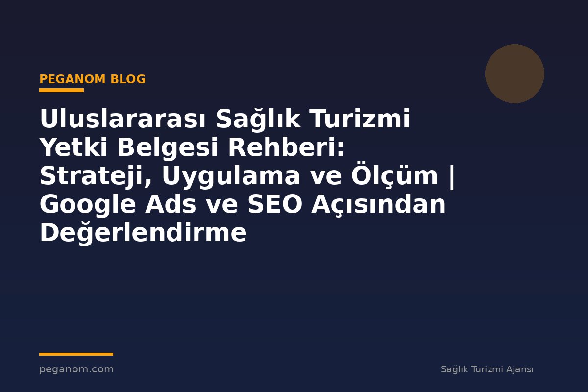 Uluslararası Sağlık Turizmi Yetki Belgesi Rehberi: Strateji, Uygulama ve Ölçüm | Google Ads ve SEO Açısından Değerlendirme