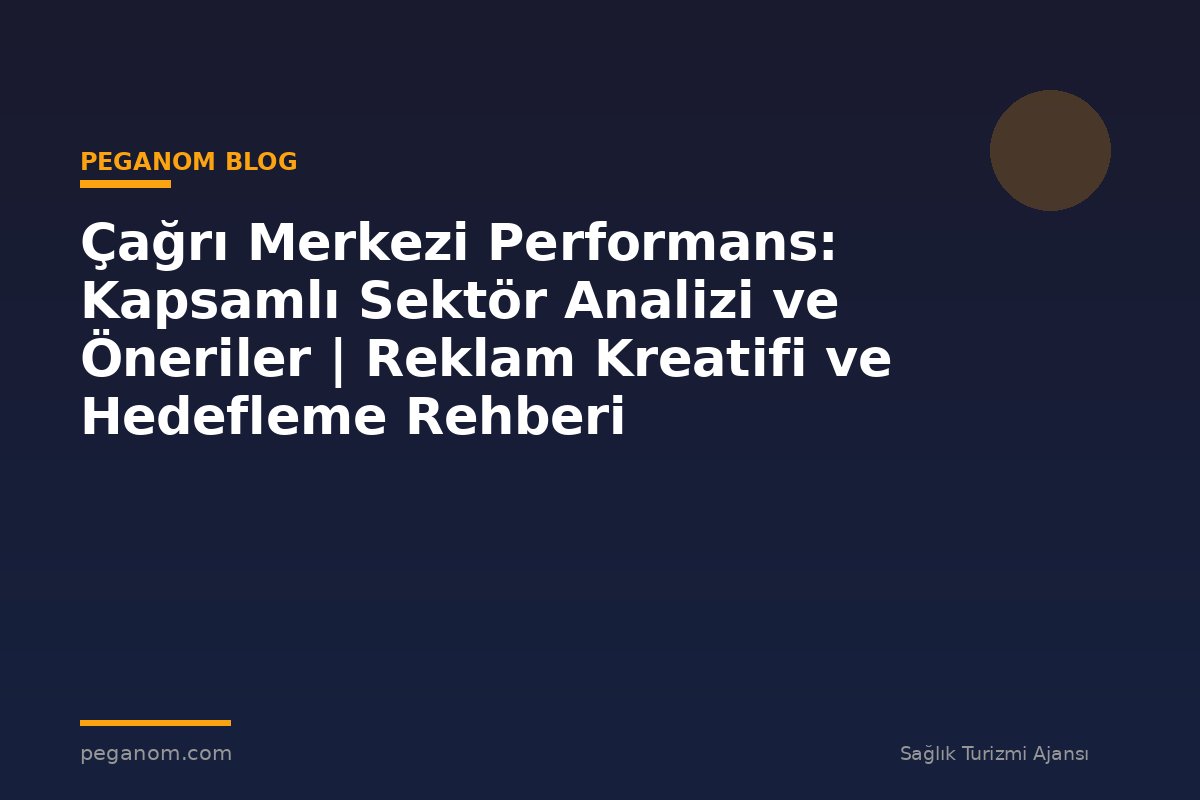 Çağrı Merkezi Performans: Kapsamlı Sektör Analizi ve Öneriler | Reklam Kreatifi ve Hedefleme Rehberi