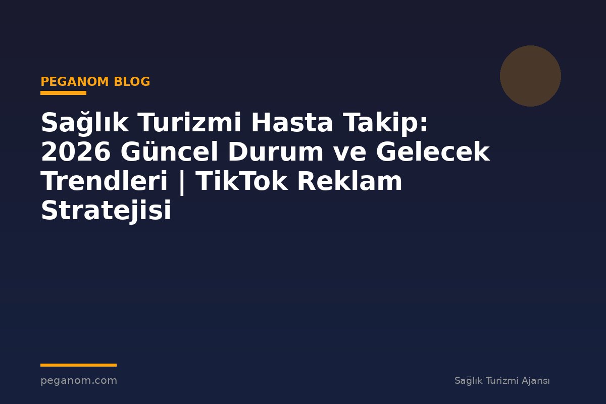 Sağlık Turizmi Hasta Takip: 2026 Güncel Durum ve Gelecek Trendleri | TikTok Reklam Stratejisi