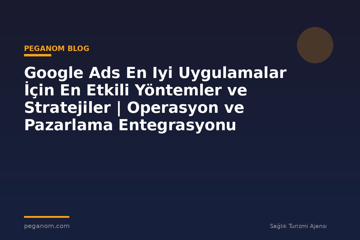 Google Ads En Iyi Uygulamalar İçin En Etkili Yöntemler ve Stratejiler | Operasyon ve Pazarlama Entegrasyonu