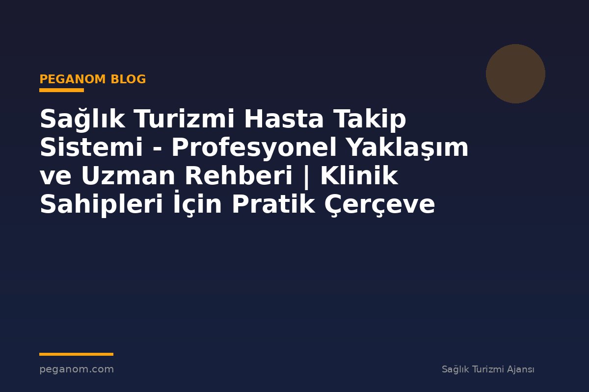 Sağlık Turizmi Hasta Takip Sistemi - Profesyonel Yaklaşım ve Uzman Rehberi | Klinik Sahipleri İçin Pratik Çerçeve