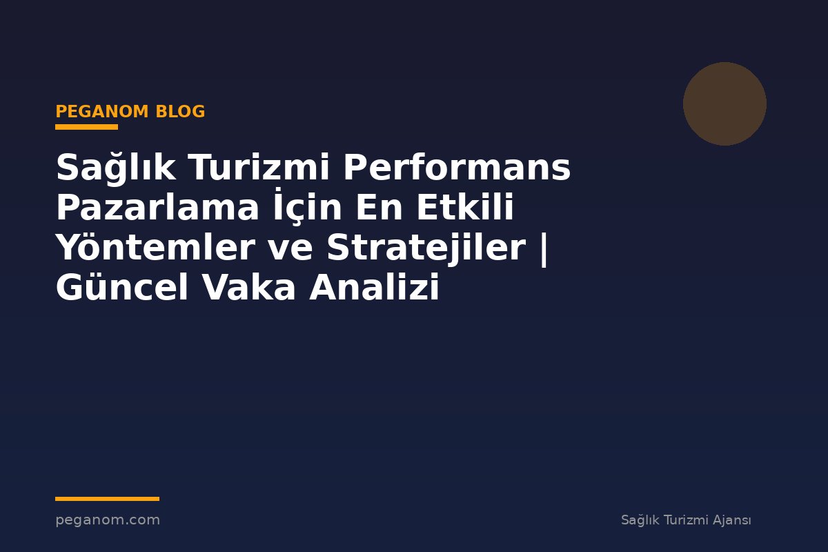 Sağlık Turizmi Performans Pazarlama İçin En Etkili Yöntemler ve Stratejiler | Güncel Vaka Analizi