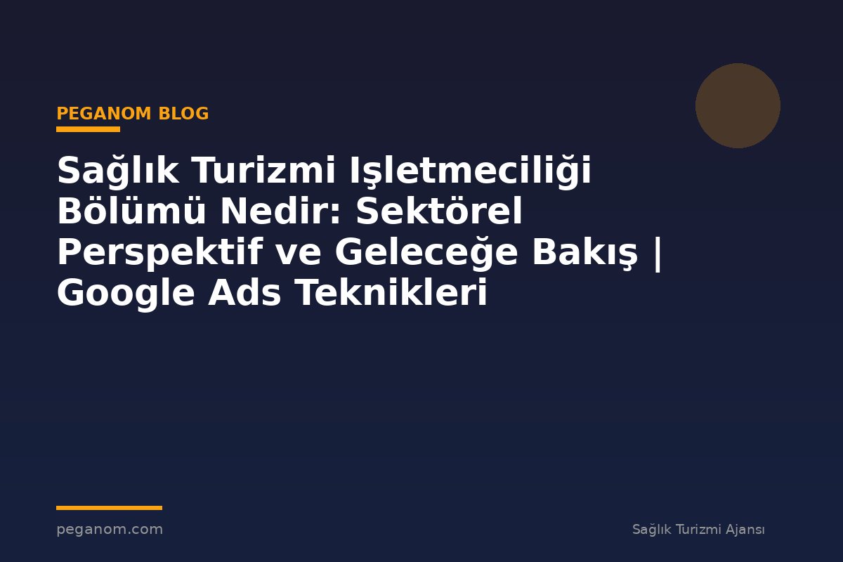 Sağlık Turizmi Işletmeciliği Bölümü Nedir: Sektörel Perspektif ve Geleceğe Bakış | Google Ads Teknikleri