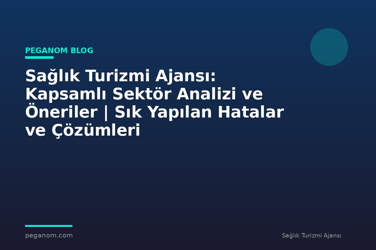 Sağlık Turizmi Ajansı: Kapsamlı Sektör Analizi ve Öneriler | Sık Yapılan Hatalar ve Çözümleri