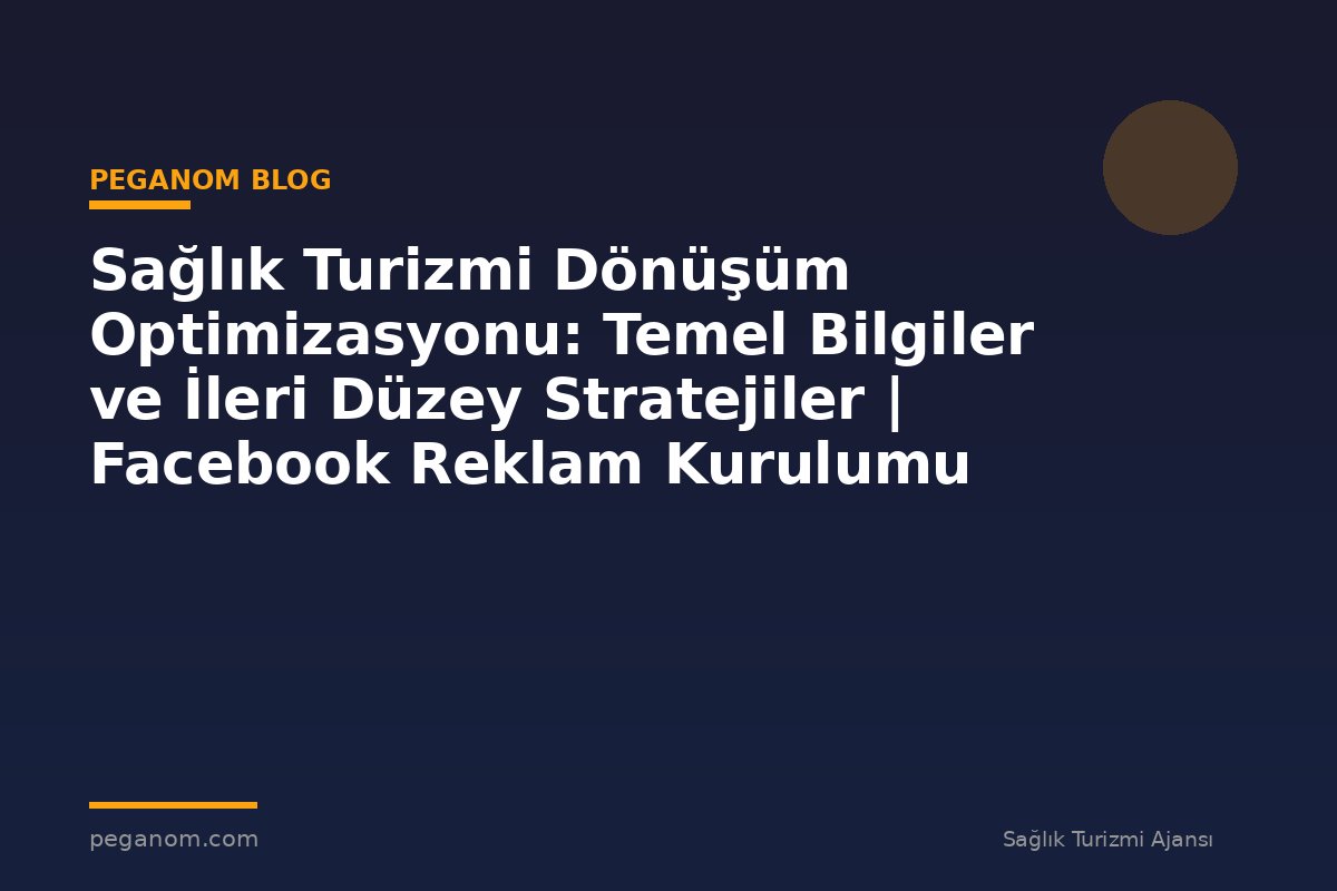 Sağlık Turizmi Dönüşüm Optimizasyonu: Temel Bilgiler ve İleri Düzey Stratejiler | Facebook Reklam Kurulumu