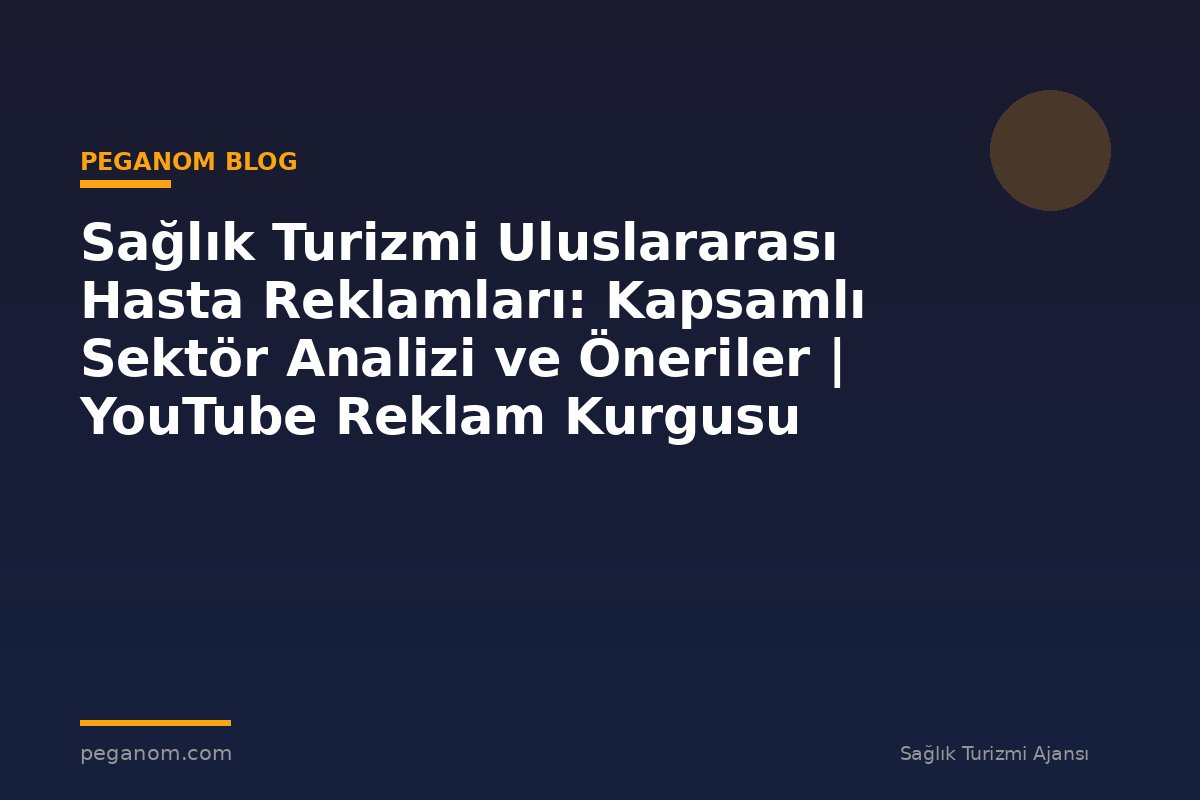 Sağlık Turizmi Uluslararası Hasta Reklamları: Kapsamlı Sektör Analizi ve Öneriler | YouTube Reklam Kurgusu