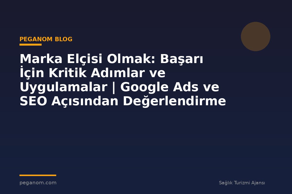 Marka Elçisi Olmak: Başarı İçin Kritik Adımlar ve Uygulamalar | Google Ads ve SEO Açısından Değerlendirme