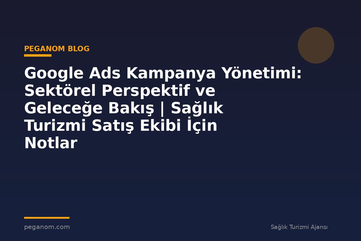 Google Ads Kampanya Yönetimi: Sektörel Perspektif ve Geleceğe Bakış | Sağlık Turizmi Satış Ekibi İçin Notlar