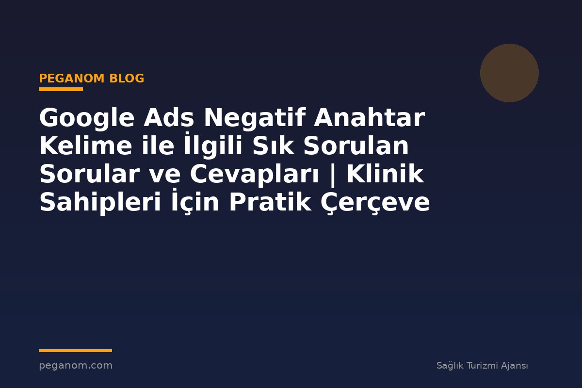 Google Ads Negatif Anahtar Kelime ile İlgili Sık Sorulan Sorular ve Cevapları | Klinik Sahipleri İçin Pratik Çerçeve