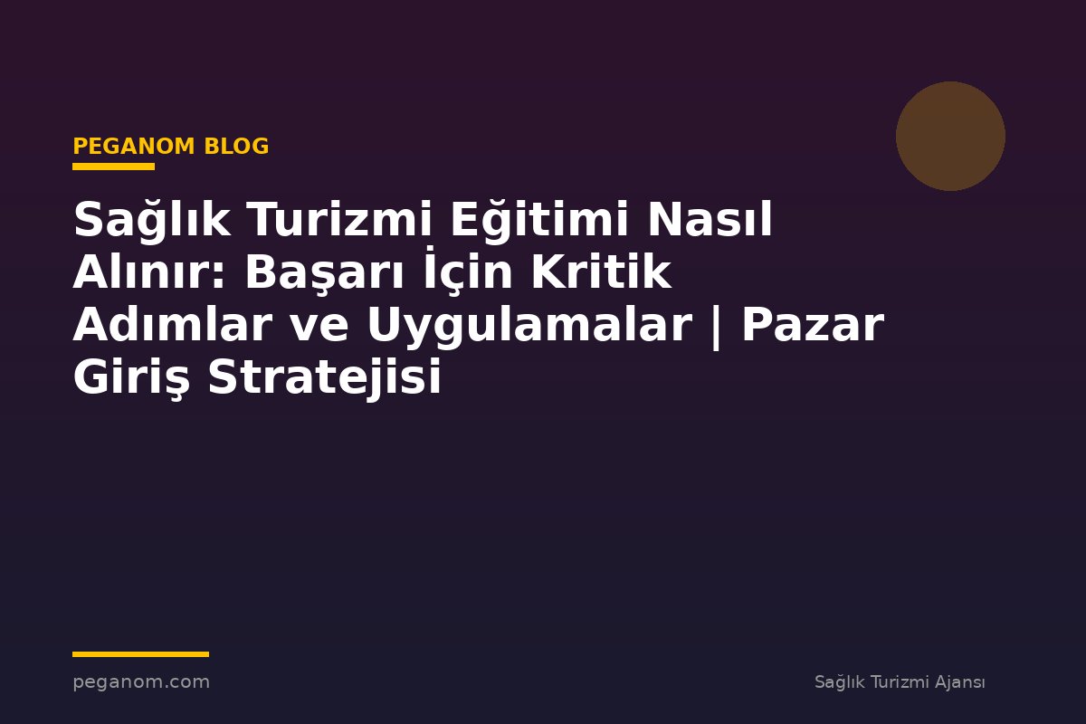 Sağlık Turizmi Eğitimi Nasıl Alınır: Başarı İçin Kritik Adımlar ve Uygulamalar | Pazar Giriş Stratejisi