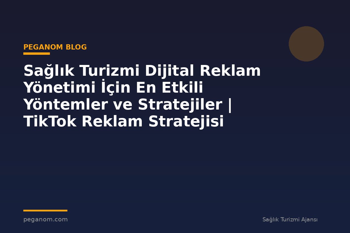 Sağlık Turizmi Dijital Reklam Yönetimi İçin En Etkili Yöntemler ve Stratejiler | TikTok Reklam Stratejisi