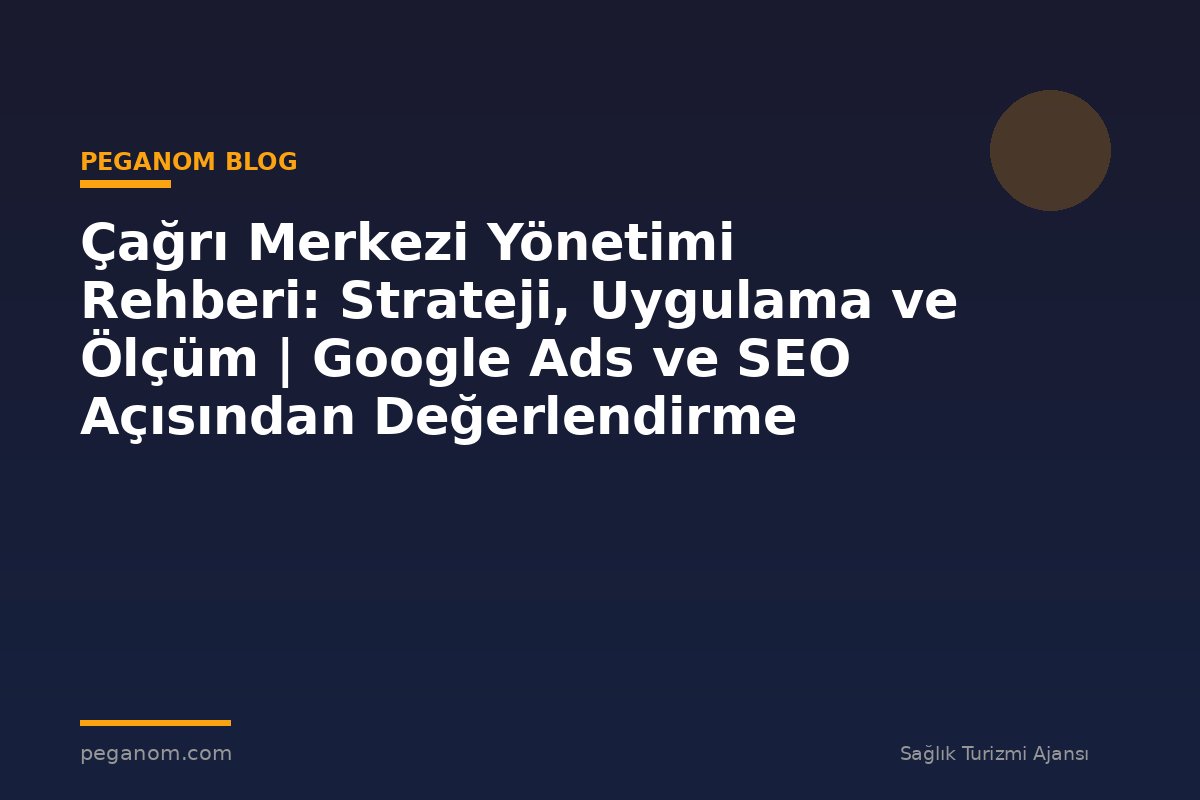Çağrı Merkezi Yönetimi Rehberi: Strateji, Uygulama ve Ölçüm | Google Ads ve SEO Açısından Değerlendirme