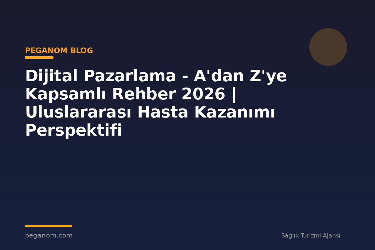 Dijital Pazarlama - A'dan Z'ye Kapsamlı Rehber 2026 | Uluslararası Hasta Kazanımı Perspektifi