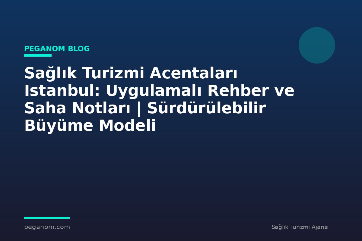 Sağlık Turizmi Acentaları Istanbul: Uygulamalı Rehber ve Saha Notları | Sürdürülebilir Büyüme Modeli