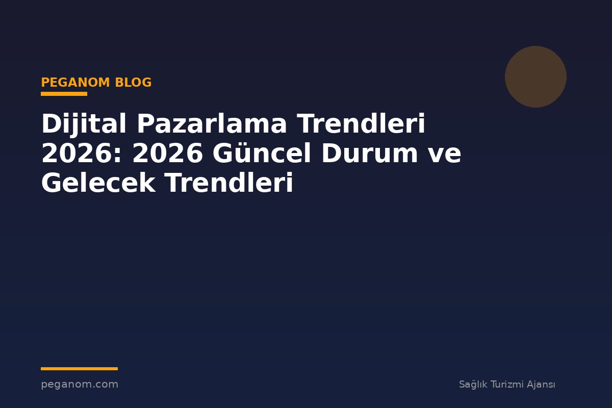 Dijital Pazarlama Trendleri 2026: 2026 Güncel Durum ve Gelecek Trendleri