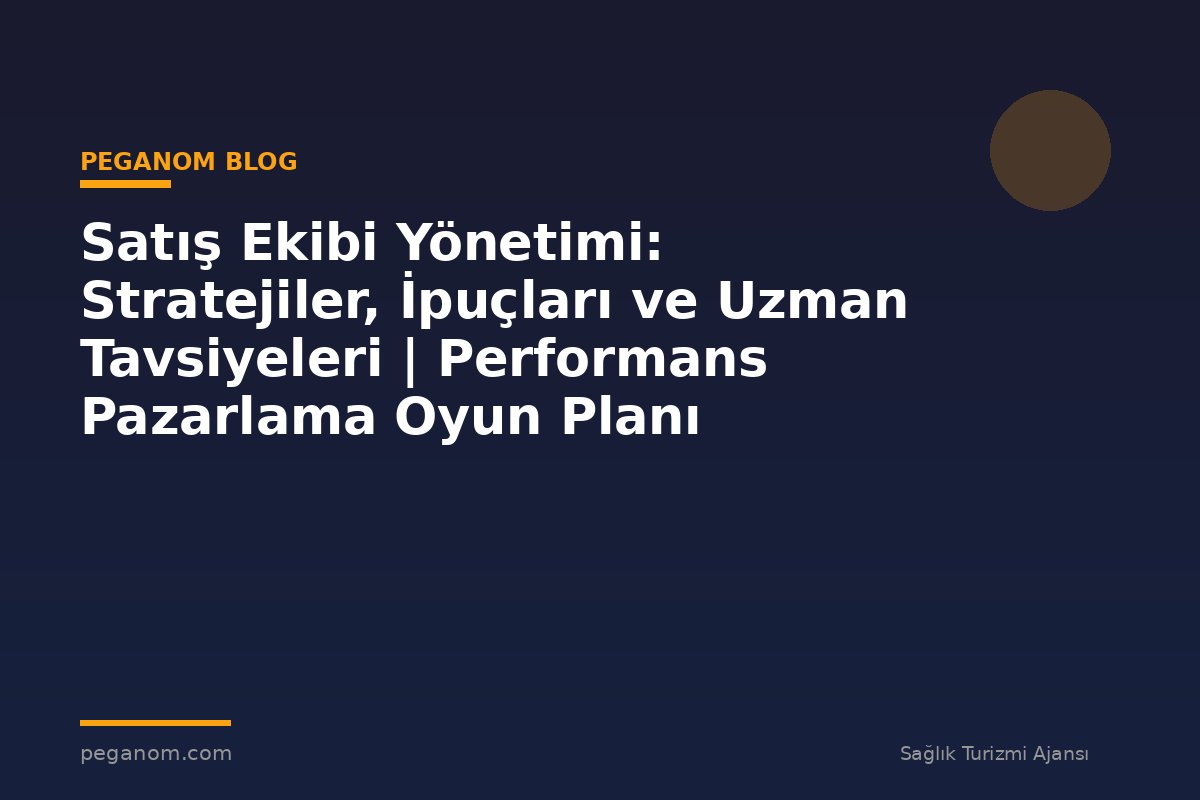 Satış Ekibi Yönetimi: Stratejiler, İpuçları ve Uzman Tavsiyeleri | Performans Pazarlama Oyun Planı