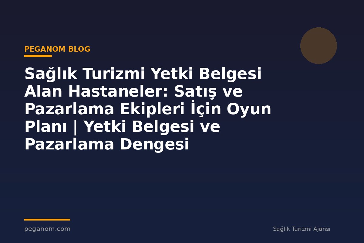 Sağlık Turizmi Yetki Belgesi Alan Hastaneler: Satış ve Pazarlama Ekipleri İçin Oyun Planı | Yetki Belgesi ve Pazarlama Dengesi