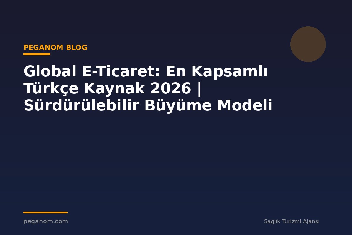 Global E-Ticaret: En Kapsamlı Türkçe Kaynak 2026 | Sürdürülebilir Büyüme Modeli