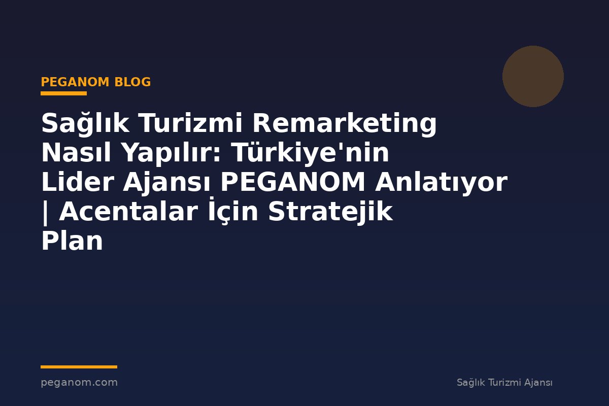 Sağlık Turizmi Remarketing Nasıl Yapılır: Türkiye'nin Lider Ajansı PEGANOM Anlatıyor | Acentalar İçin Stratejik Plan