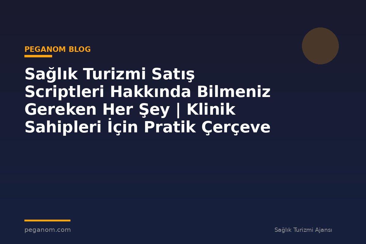 Sağlık Turizmi Satış Scriptleri Hakkında Bilmeniz Gereken Her Şey | Klinik Sahipleri İçin Pratik Çerçeve