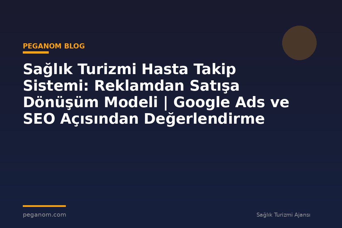 Sağlık Turizmi Hasta Takip Sistemi: Reklamdan Satışa Dönüşüm Modeli | Google Ads ve SEO Açısından Değerlendirme