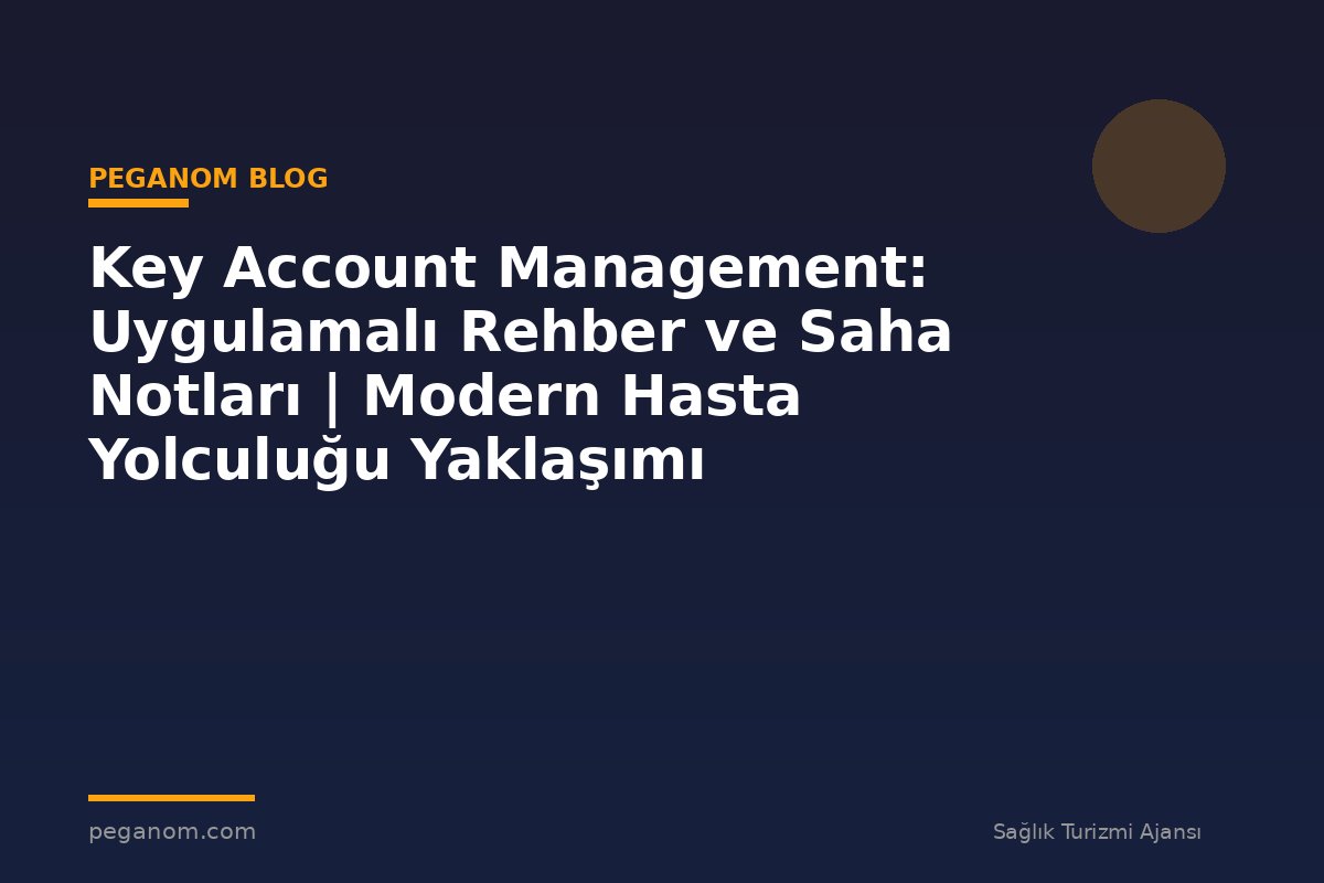 Key Account Management: Uygulamalı Rehber ve Saha Notları | Modern Hasta Yolculuğu Yaklaşımı