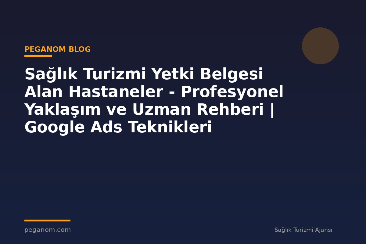 Sağlık Turizmi Yetki Belgesi Alan Hastaneler - Profesyonel Yaklaşım ve Uzman Rehberi | Google Ads Teknikleri