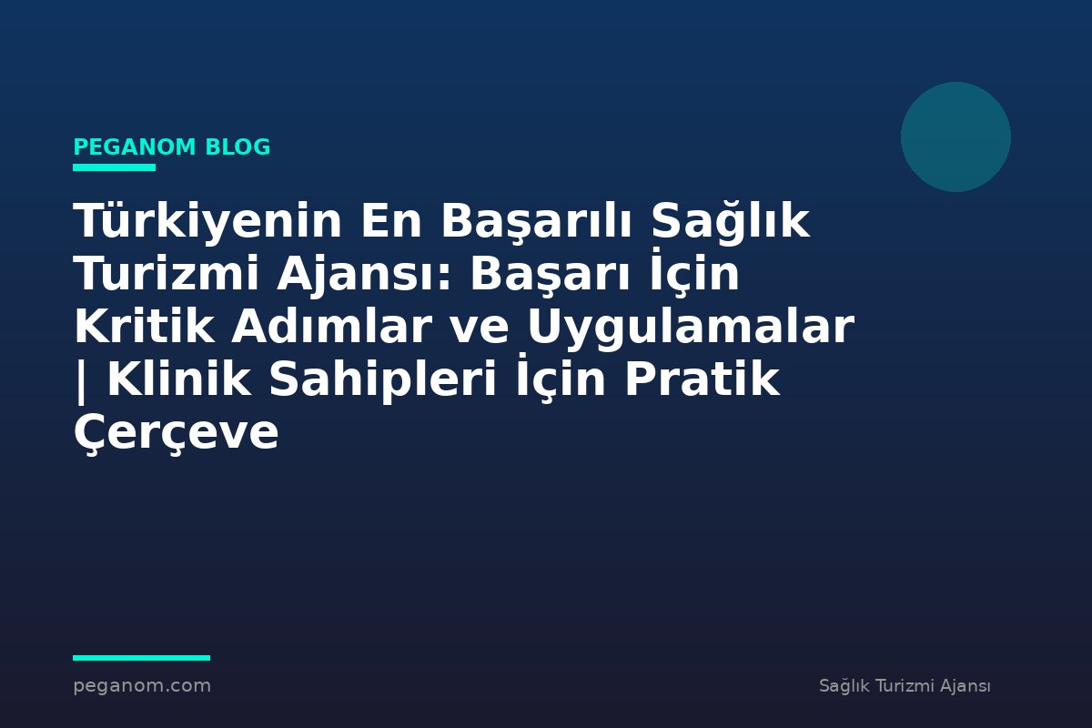 Türkiyenin En Başarılı Sağlık Turizmi Ajansı: Başarı İçin Kritik Adımlar ve Uygulamalar | Klinik Sahipleri İçin Pratik Çerçeve