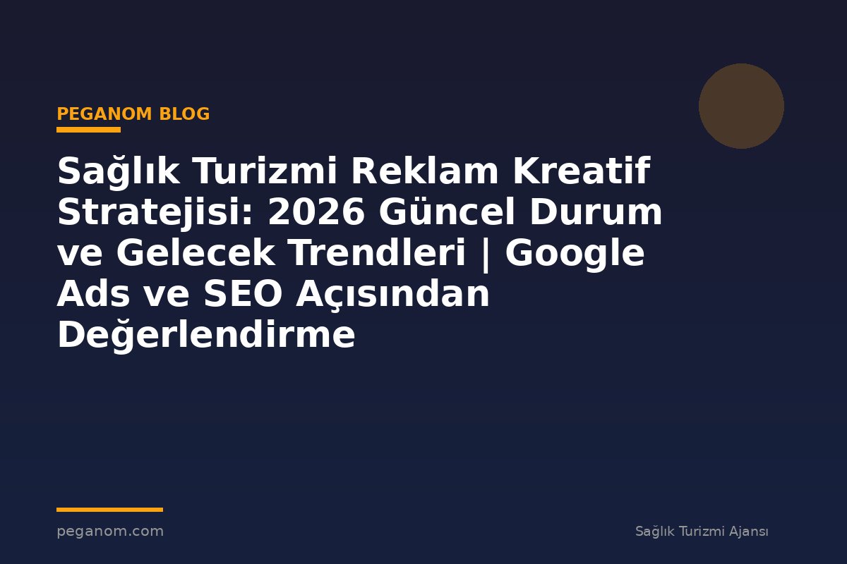 Sağlık Turizmi Reklam Kreatif Stratejisi: 2026 Güncel Durum ve Gelecek Trendleri | Google Ads ve SEO Açısından Değerlendirme