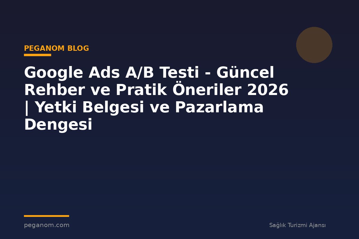 Google Ads A/B Testi - Güncel Rehber ve Pratik Öneriler 2026 | Yetki Belgesi ve Pazarlama Dengesi