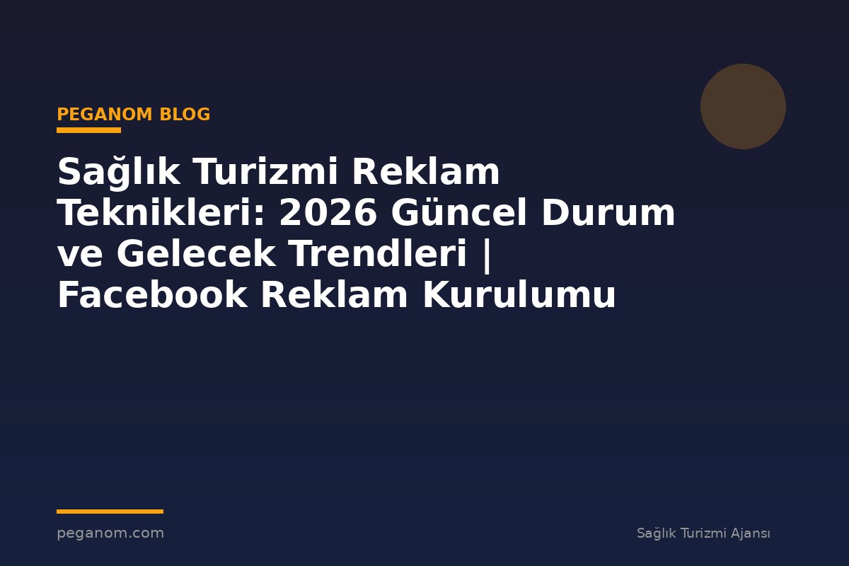Sağlık Turizmi Reklam Teknikleri: 2026 Güncel Durum ve Gelecek Trendleri | Facebook Reklam Kurulumu