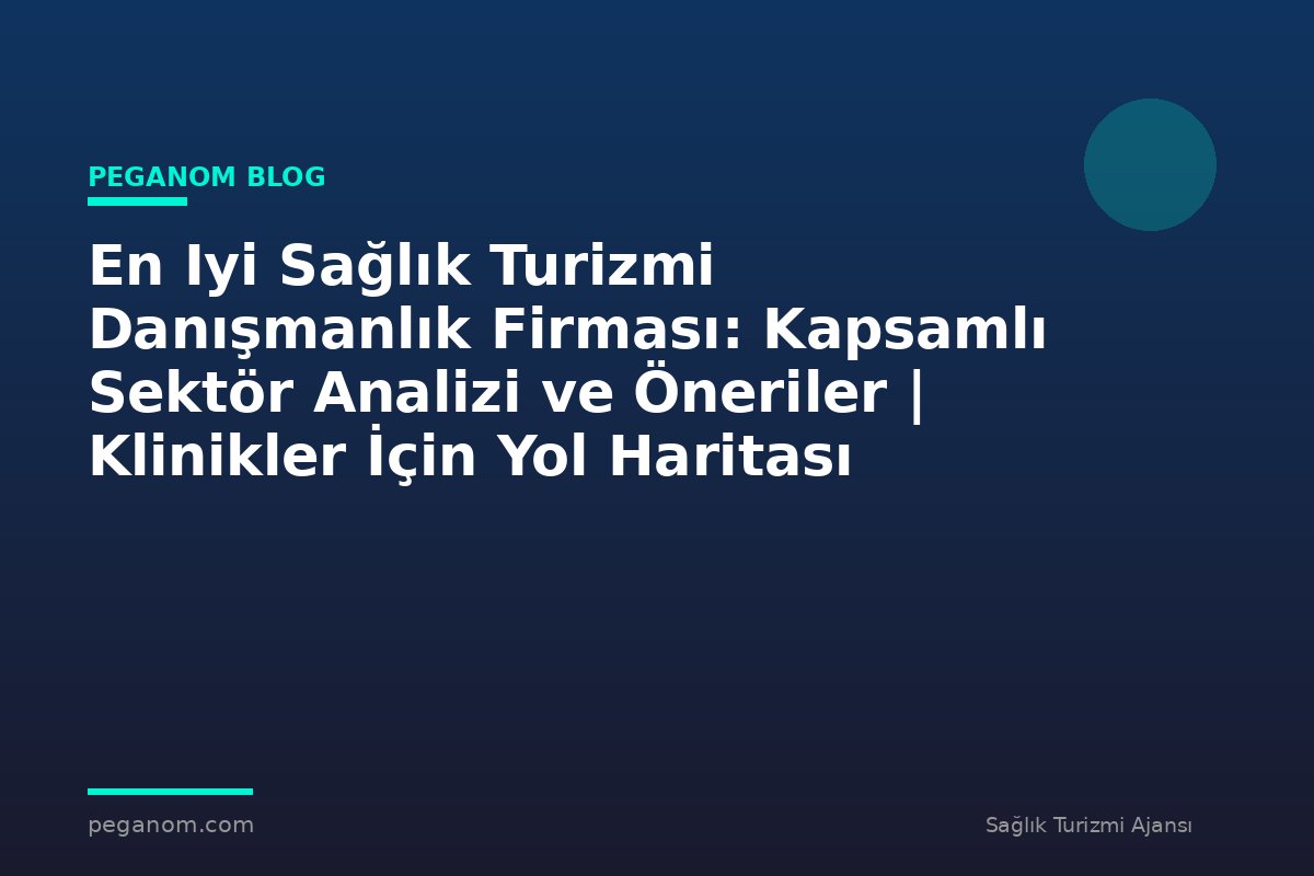 En Iyi Sağlık Turizmi Danışmanlık Firması: Kapsamlı Sektör Analizi ve Öneriler | Klinikler İçin Yol Haritası