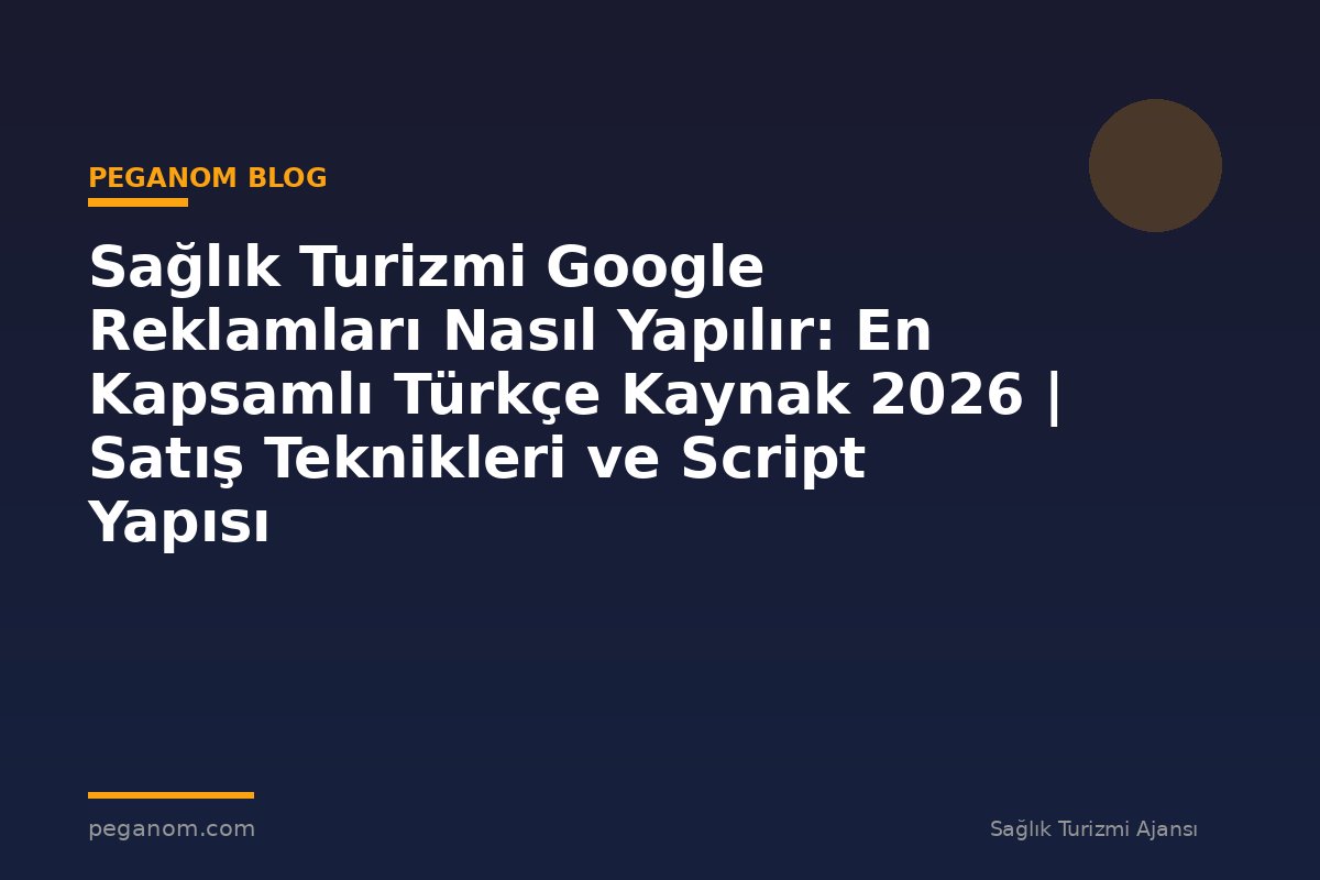 Sağlık Turizmi Google Reklamları Nasıl Yapılır: En Kapsamlı Türkçe Kaynak 2026 | Satış Teknikleri ve Script Yapısı