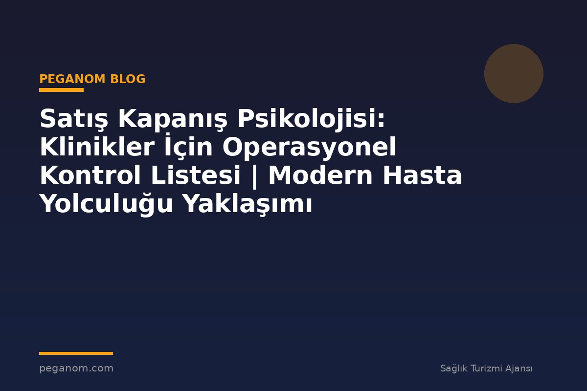 Satış Kapanış Psikolojisi: Klinikler İçin Operasyonel Kontrol Listesi | Modern Hasta Yolculuğu Yaklaşımı