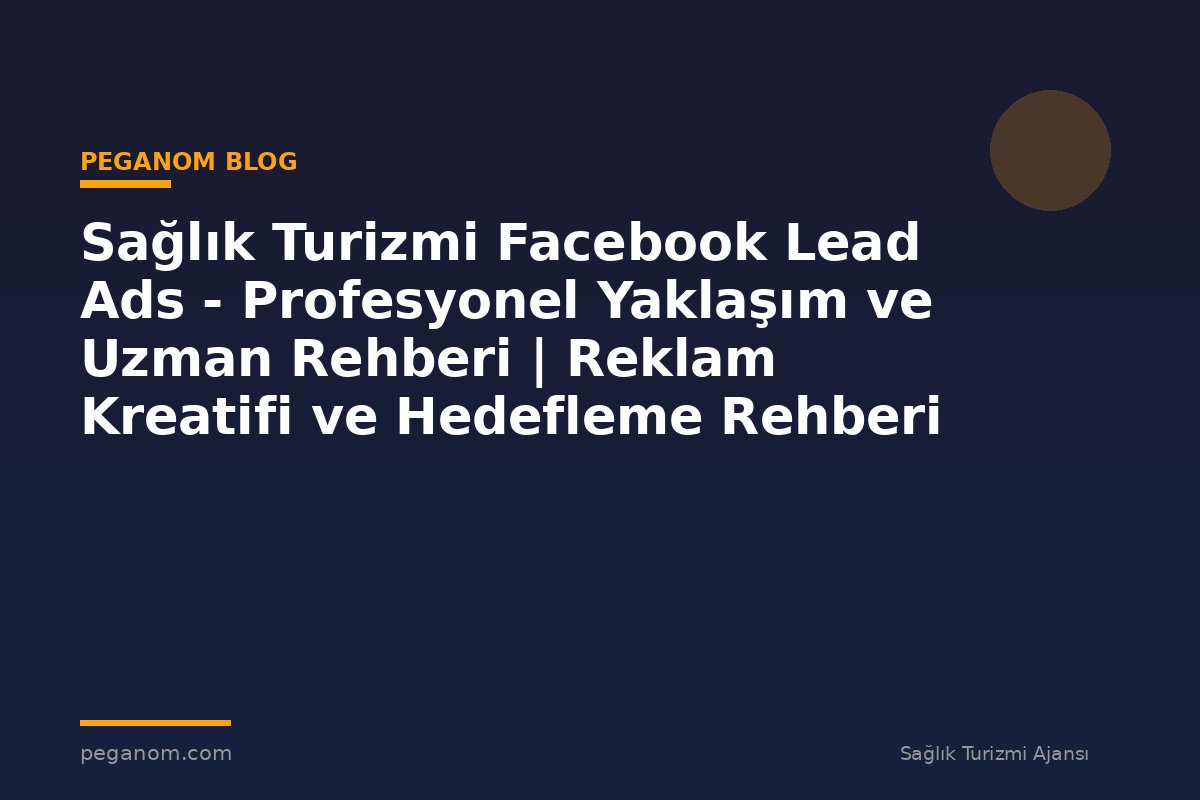 Sağlık Turizmi Facebook Lead Ads - Profesyonel Yaklaşım ve Uzman Rehberi | Reklam Kreatifi ve Hedefleme Rehberi