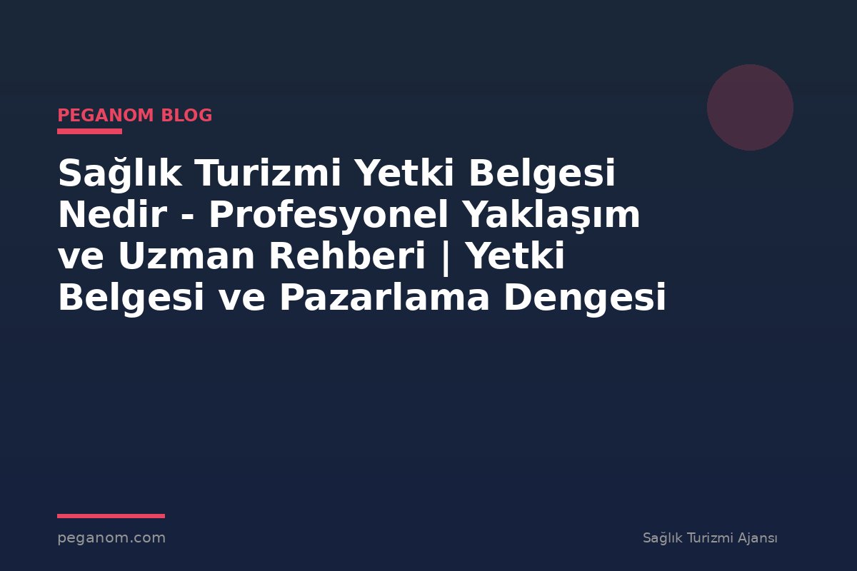 Sağlık Turizmi Yetki Belgesi Nedir - Profesyonel Yaklaşım ve Uzman Rehberi | Yetki Belgesi ve Pazarlama Dengesi