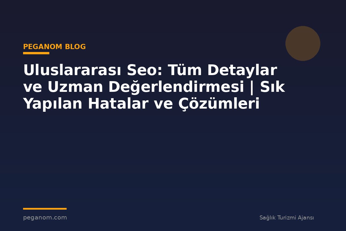 Uluslararası Seo: Tüm Detaylar ve Uzman Değerlendirmesi | Sık Yapılan Hatalar ve Çözümleri