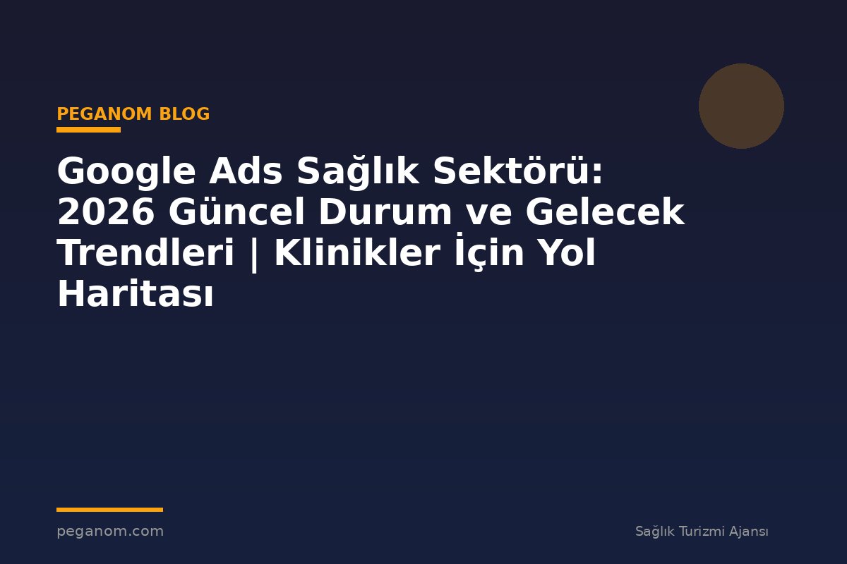 Google Ads Sağlık Sektörü: 2026 Güncel Durum ve Gelecek Trendleri | Klinikler İçin Yol Haritası