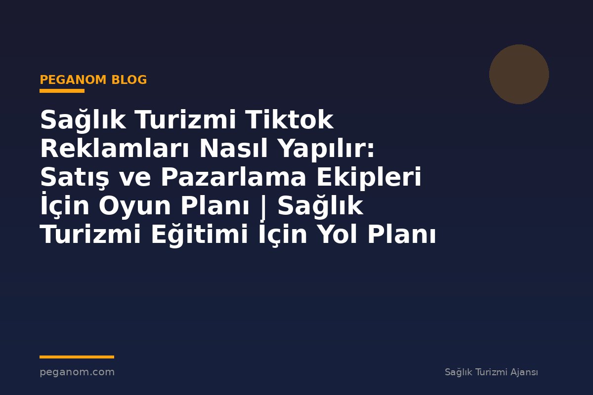 Sağlık Turizmi Tiktok Reklamları Nasıl Yapılır: Satış ve Pazarlama Ekipleri İçin Oyun Planı | Sağlık Turizmi Eğitimi İçin Yol Planı
