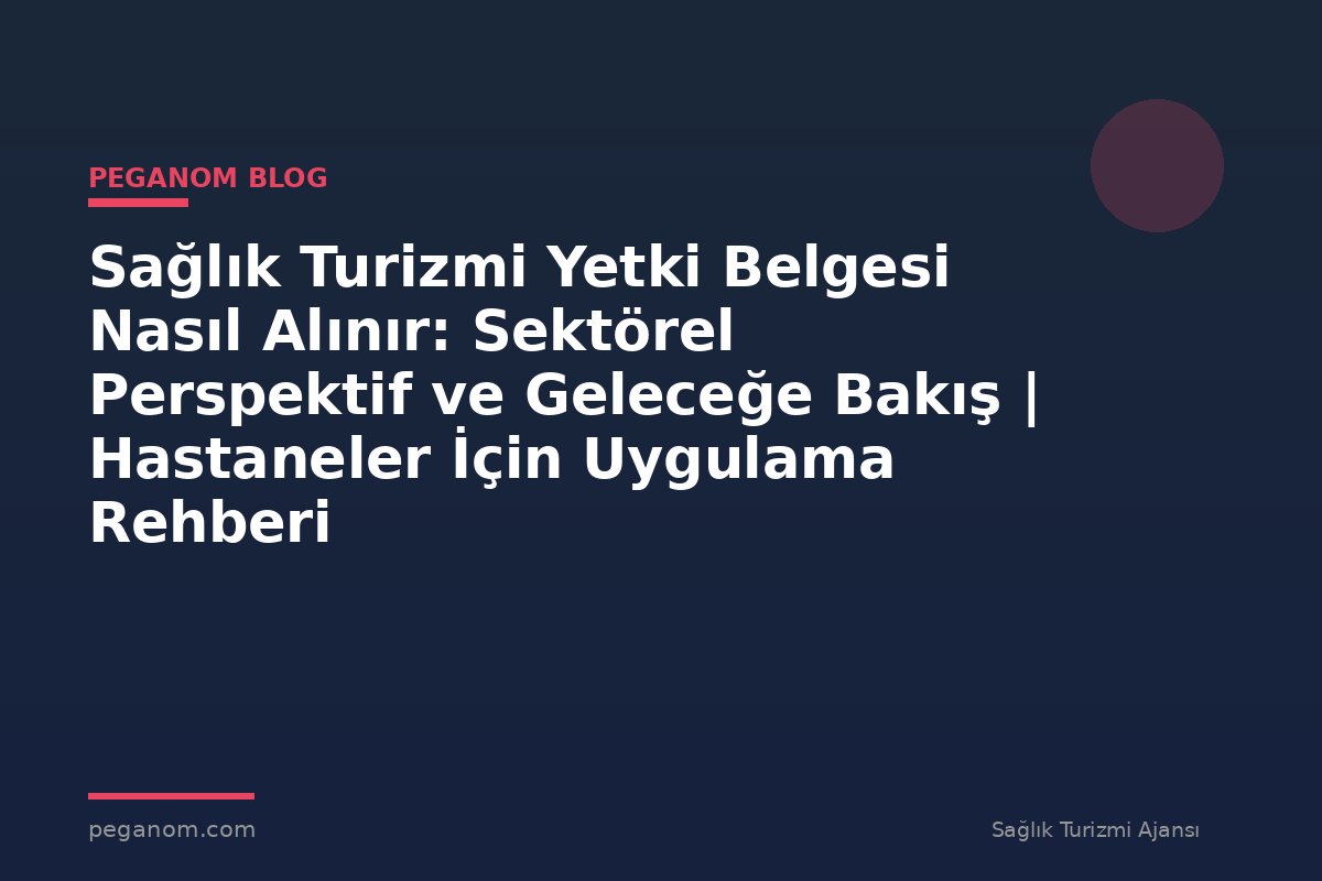 Sağlık Turizmi Yetki Belgesi Nasıl Alınır: Sektörel Perspektif ve Geleceğe Bakış | Hastaneler İçin Uygulama Rehberi