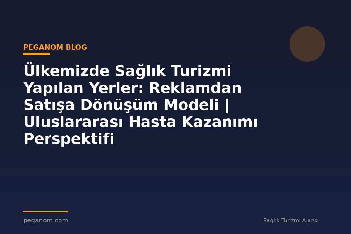 Ülkemizde Sağlık Turizmi Yapılan Yerler: Reklamdan Satışa Dönüşüm Modeli | Uluslararası Hasta Kazanımı Perspektifi