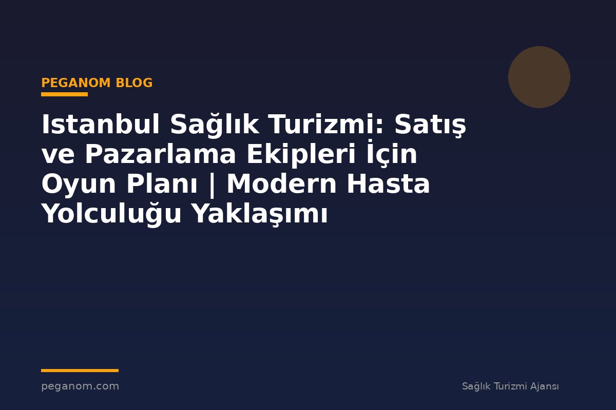 Istanbul Sağlık Turizmi: Satış ve Pazarlama Ekipleri İçin Oyun Planı | Modern Hasta Yolculuğu Yaklaşımı