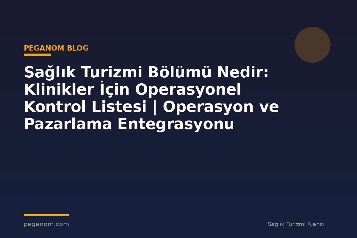 Sağlık Turizmi Bölümü Nedir: Klinikler İçin Operasyonel Kontrol Listesi | Operasyon ve Pazarlama Entegrasyonu