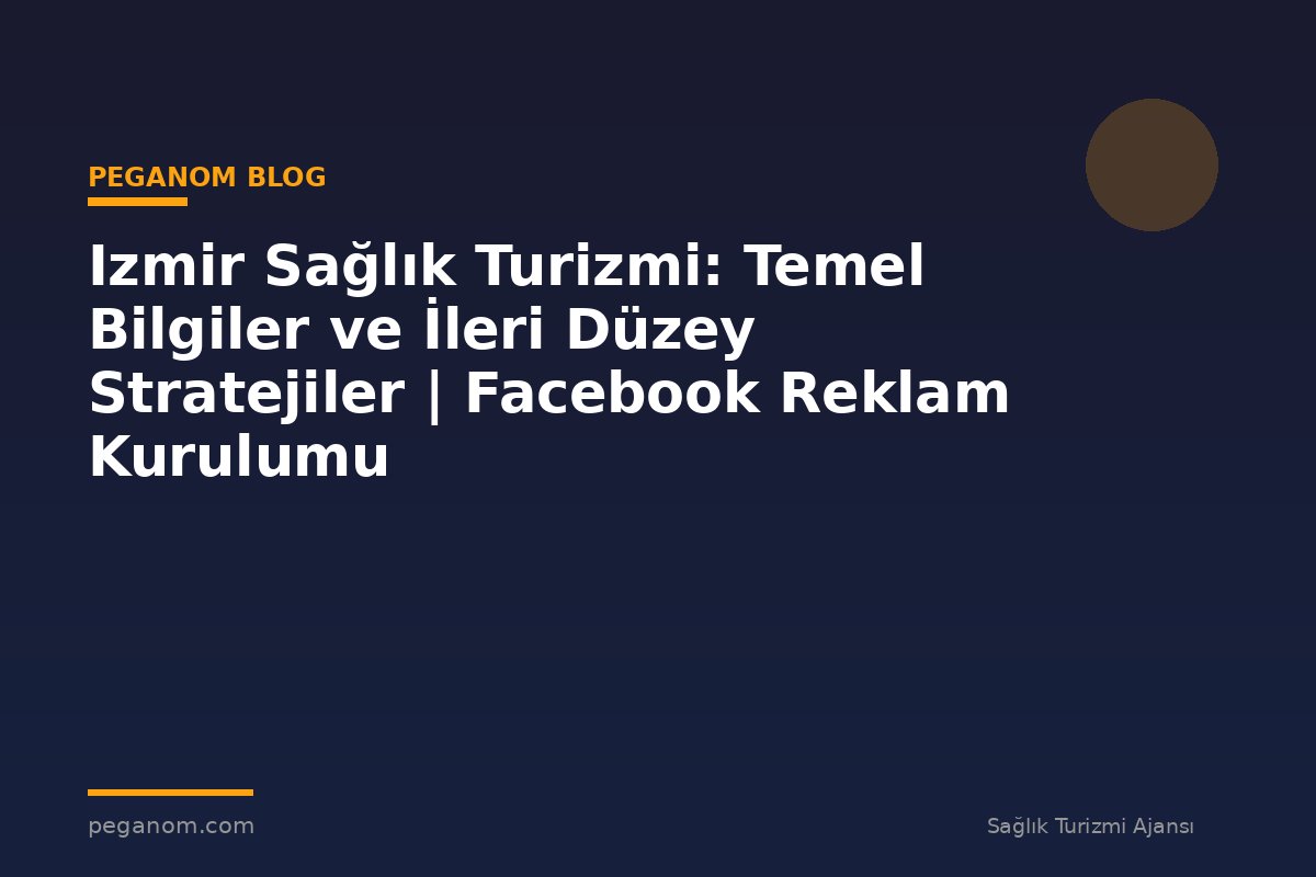 Izmir Sağlık Turizmi: Temel Bilgiler ve İleri Düzey Stratejiler | Facebook Reklam Kurulumu